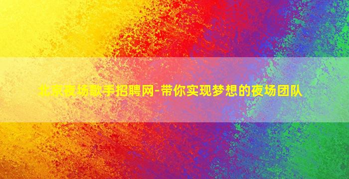 北京夜场歌手招聘网-带你实现梦想的夜场团队